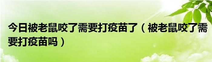 今日被老鼠咬了需要打疫苗了(被老鼠咬了需要打疫苗吗)