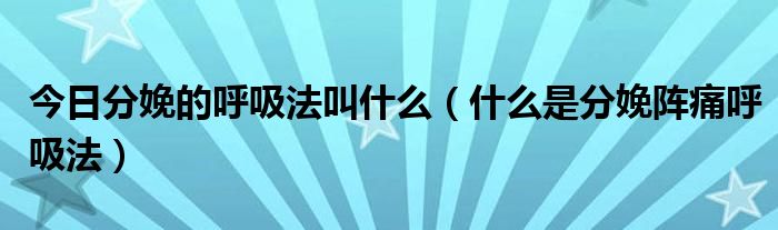 今日分娩的呼吸法叫什么(什么是分娩阵痛呼吸法)