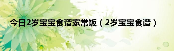 今日2岁宝宝食谱家常饭(2岁宝宝食谱)