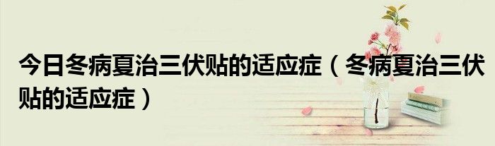 今日冬病夏治三伏贴的适应症(冬病夏治三伏贴的适应症)