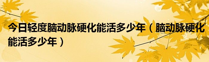 今日轻度脑动脉硬化能活多少年(脑动脉硬化能活多少年)