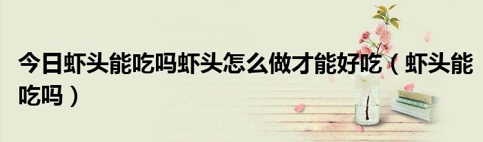 今日虾头能吃吗虾头怎么做才能好吃(虾头能吃吗)