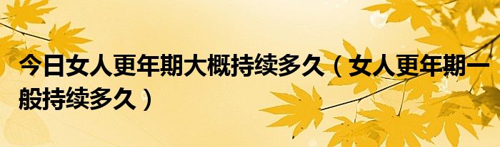 今日女人更年期大概持续多久(女人更年期一般持续多久)