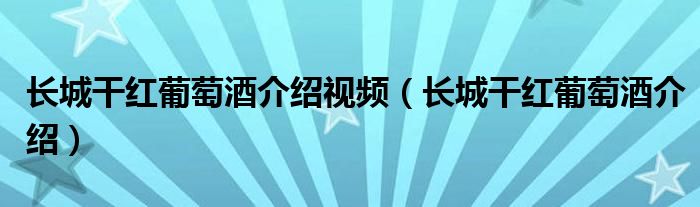 长城干红葡萄酒介绍视频(长城干红葡萄酒介绍)