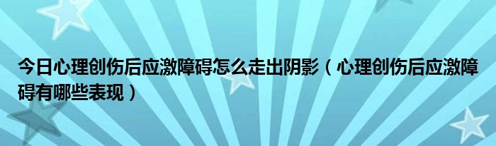 今日心理创伤后应激障碍怎么走出阴影(心理创伤后应激障碍有哪些表现)