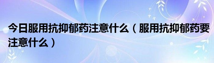 今日服用抗抑郁药注意什么(服用抗抑郁药要注意什么)