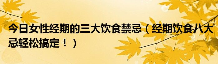 今日女性经期的三大饮食禁忌(经期饮食八大忌轻松搞定!)