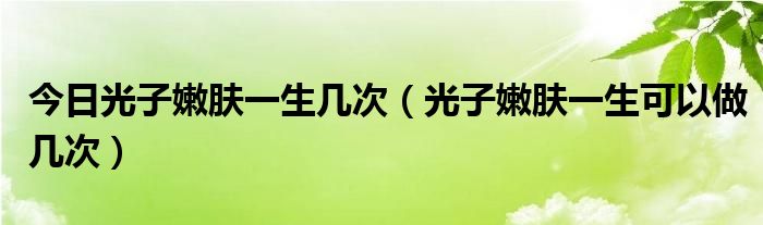 今日光子嫩肤一生几次(光子嫩肤一生可以做几次)