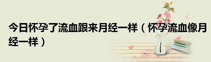 今日怀孕了流血跟来月经一样(怀孕流血像月经一样)