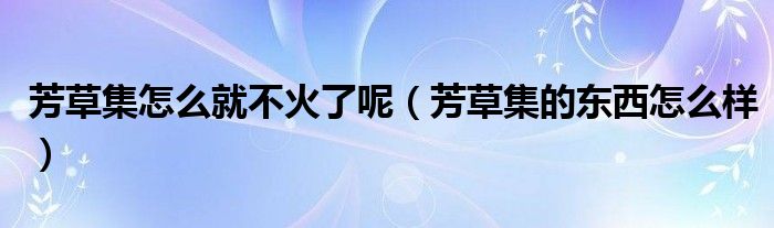 芳草集怎么就不火了呢（芳草集的东西怎么样）