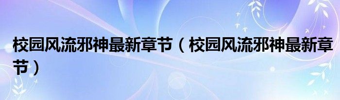 校园风流邪神最新章节(校园风流邪神最新章节)