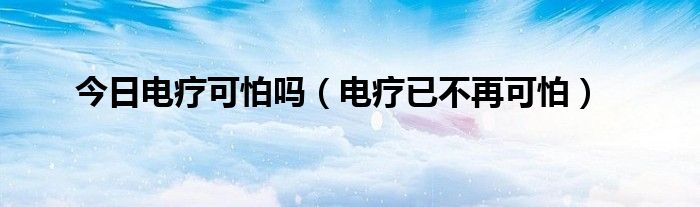 今日电疗可怕吗(电疗已不再可怕)