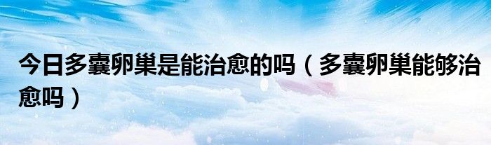 今日多囊卵巢是能治愈的吗(多囊卵巢能够治愈吗)