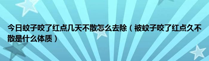 今日蚊子咬了红点几天不散怎么去除(被蚊子咬了红点久不散是什么体质)