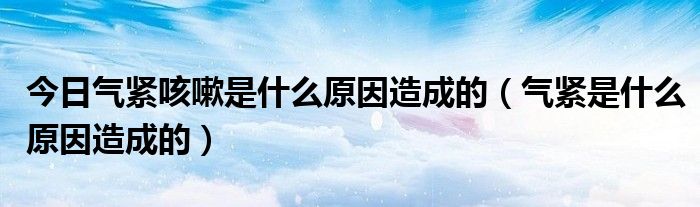 今日气紧咳嗽是什么原因造成的(气紧是什么原因造成的)