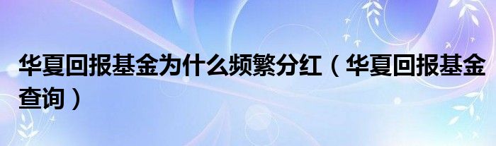 华夏回报基金为什么频繁分红（华夏回报基金查询）