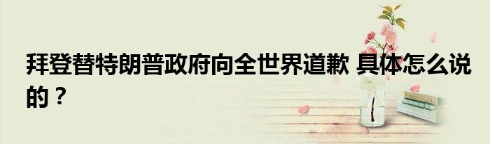 拜登替特朗普政府向全世界道歉 具体怎么说的?