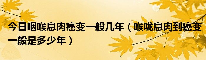 今日咽喉息肉癌变一般几年（喉咙息肉到癌变一般是多少年）
