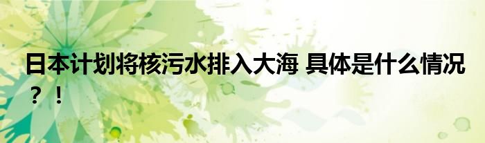 日本计划将核污水排入大海 具体是什么情况?!