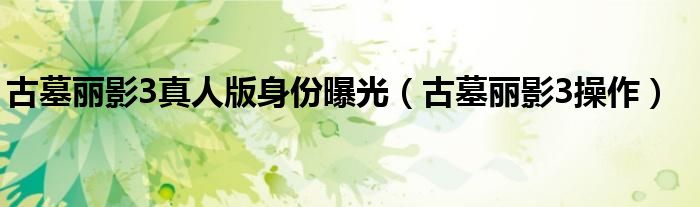 古墓丽影3真人版身份曝光（古墓丽影3操作）