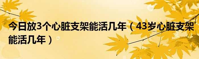 今日放3个心脏支架能活几年(43岁心脏支架能活几年)
