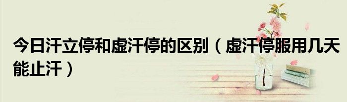 今日汗立停和虚汗停的区别(虚汗停服用几天能止汗)