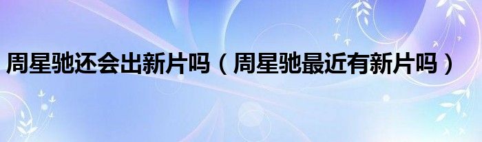 周星驰还会出新片吗(周星驰最近有新片吗)