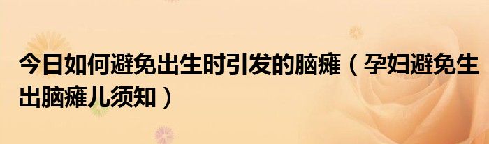 今日如何避免出生时引发的脑瘫（孕妇避免生出脑瘫儿须知）