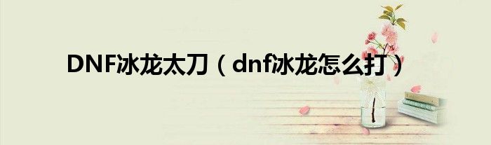 DNF冰龙太刀(dnf冰龙怎么打)