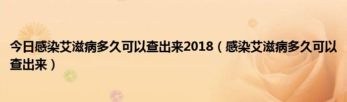 今日感染艾滋病多久可以查出来2018(感染艾滋病多久可以查出来)