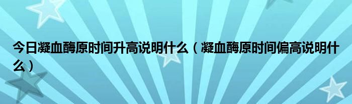 今日凝血酶原时间升高说明什么(凝血酶原时间偏高说明什么)
