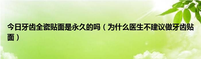 今日牙齿全瓷贴面是永久的吗(为什么医生不建议做牙齿贴面)