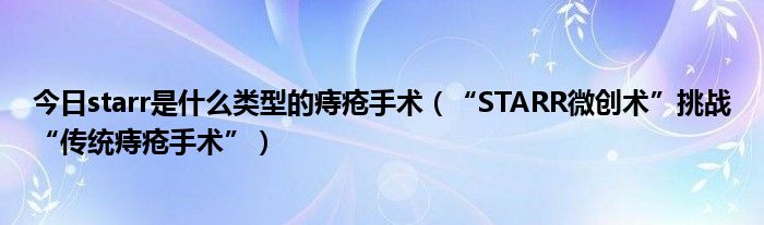 今日starr是什么类型的痔疮手术（“STARR微创术”挑战“传统痔疮手术”）
