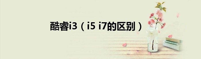 酷睿i3(i5 i7的区别)