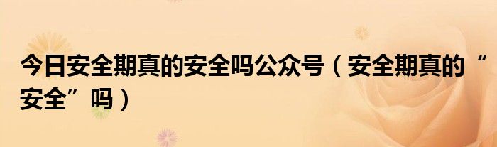 今日安全期真的安全吗公众号(安全期真的“安全”吗)