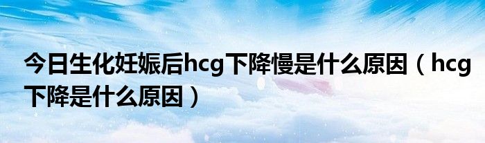 今日生化妊娠后hcg下降慢是什么原因(hcg下降是什么原因)