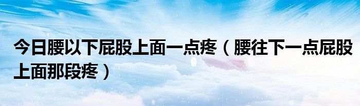 今日腰以下屁股上面一点疼(腰往下一点屁股上面那段疼)