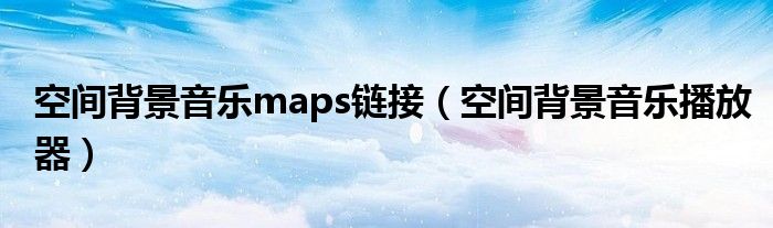 空间背景音乐maps链接（空间背景音乐播放器）