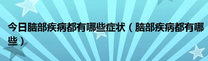今日脑部疾病都有哪些症状（脑部疾病都有哪些）