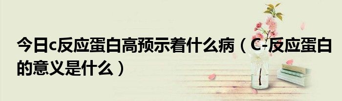今日c反应蛋白高预示着什么病(C-反应蛋白的意义是什么)