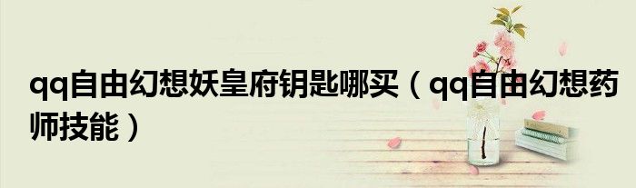 qq自由幻想妖皇府钥匙哪买（qq自由幻想药师技能）