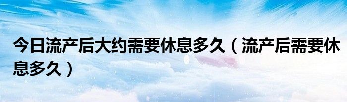 今日流产后大约需要休息多久(流产后需要休息多久)