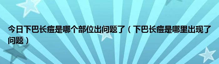 今日下巴长痘是哪个部位出问题了（下巴长痘是哪里出现了问题）