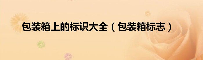 包装箱上的标识大全(包装箱标志)