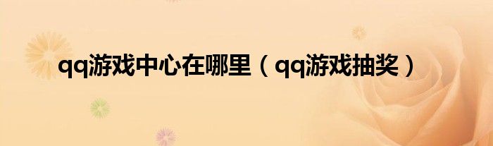 qq游戏中心在哪里(qq游戏抽奖)