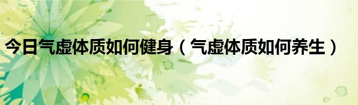 今日气虚体质如何健身(气虚体质如何养生)