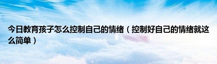 今日教育孩子怎么控制自己的情绪(控制好自己的情绪就这么简单)