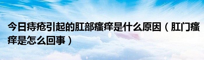 今日痔疮引起的肛部瘙痒是什么原因（肛门瘙痒是怎么回事）