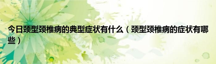 今日颈型颈椎病的典型症状有什么(颈型颈椎病的症状有哪些)