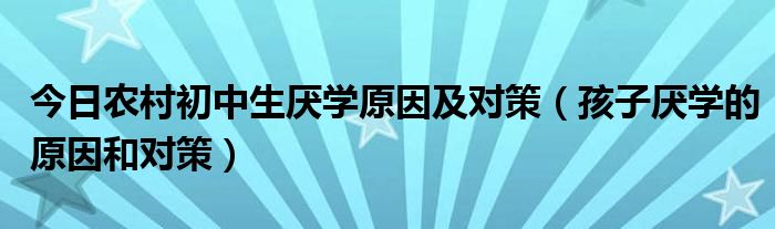 今日农村初中生厌学原因及对策（孩子厌学的原因和对策）